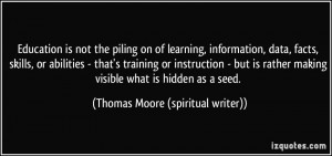 Education is not the piling on of learning, information, data, facts ...