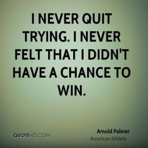 Arnold Palmer I never quit trying I never felt that I didn 39 t have a