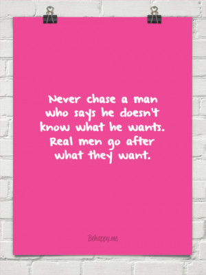 Never chase a man who says he doesn't know what he wants. real men go ...