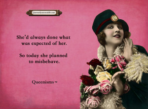 ... was expected of her. So today she planned to misbehave. ~ Queenisms