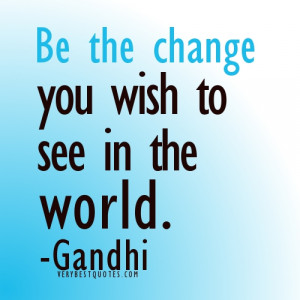 Be the change you wish to see in the world. Mahatma Gandhi Quotes