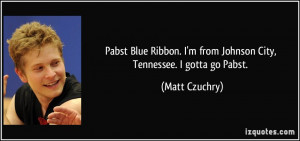 ... from Johnson City, Tennessee. I gotta go Pabst. - Matt Czuchry