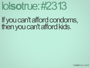 If you can't afford condoms, then you can't afford kids.