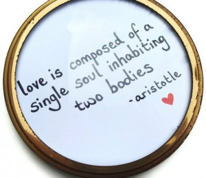 Love is composed of a single soul inhabiting two bodies. -Aristotle
