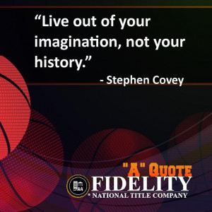 ... Live out of your imagination, not your history.” –Stephen Covey
