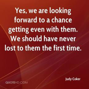 Judy Coker - Yes, we are looking forward to a chance getting even with ...
