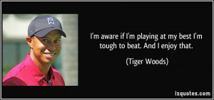 ... playing at my best I'm tough to beat. And I enjoy that. - Tiger Woods