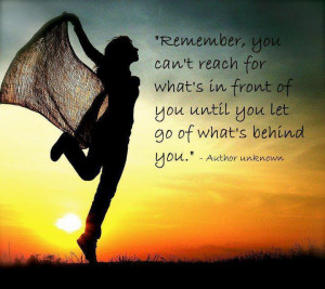 Remember you can't reach for what's in front of you until you let go ...