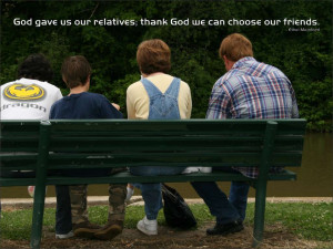 God gave us our relatives; thank God we can choose our friends. Ethel ...