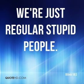 Blink 182 - We're just regular stupid people.