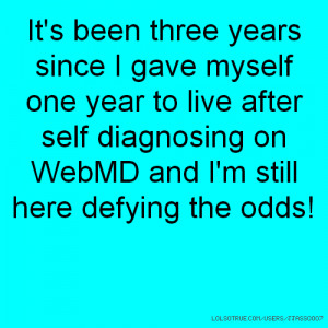 ... after self diagnosing on WebMD and I'm still here defying the odds