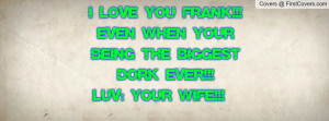 LOVE YOU FRANK!!! EVEN WHEN YOUR BEING THE BIGGEST DORK EVER!!! LUV ...