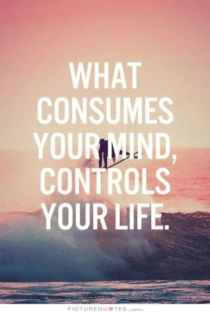 What consumes your mind, controls your life. Picture Quote #1