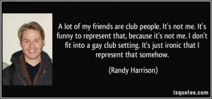 of my friends are club people. It's not me. It's funny to represent ...