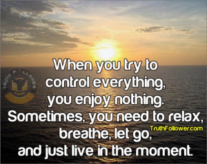 ... , you need to relax, breathe, let go, and just live in the moment