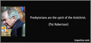 Presbyterians are the spirit of the Antichrist. - Pat Robertson