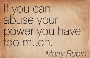 If You Can Abuse Your Power You Have Too Much. - Marty Rubin