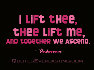 lift thee, thee lift me, and together we ascend.” -Unknown