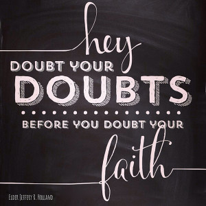 ... doubts, before you doubt your faith.” – Elder Jeffery R. Holland