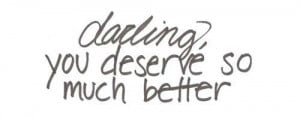 Darling, you deserve so much better. Keep your chin up. Inspirational ...