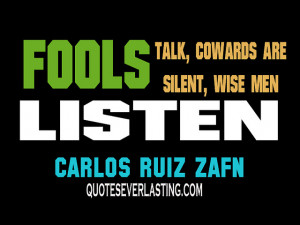 Fools talk, cowards are silent, wise men listen.” – Carlos Ruiz ...