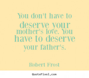 ... deserve your mother's love. you have to deserve your.. - Love quotes