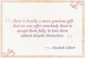 ... , to love them almost despite themselves.” — Elizabeth Gilbert