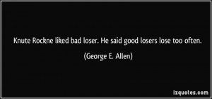 Knute Rockne liked bad loser. He said good losers lose too often ...