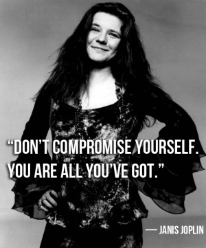 Don’t compromise yourself. You are all you’ve got. Janis Joplin.