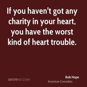 Bob Hope - If you haven't got any charity in your heart, you have the ...