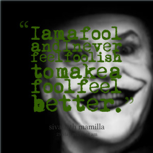 ... am a fool and i never feel foolish to make a fool feel better