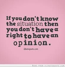 You have no right to an opinion about a situation you know nothing ...