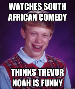 ... Luck Brian - watches south african comedy thinks trevor noah is funny