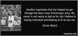 has helped me get through has been Lance Armstrong's story. My cancer ...