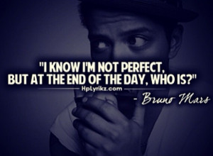 know I'm not perfect, but at the end of the day, who is? -Bruno Mars