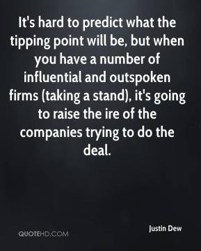 Justin Dew - It's hard to predict what the tipping point will be, but ...