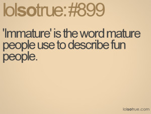 Immature' is the word mature people use to describe fun people.