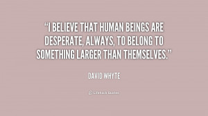 believe that human beings are desperate, always, to belong to ...