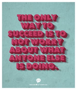The only way to succeed is to not worry about what anyone else is ...