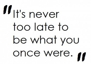 It’s Never too Late to be What You Once Were” ~ Hope Quote
