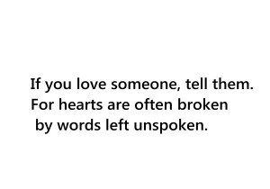 if you love someone tell them because hearts are often broken by words ...