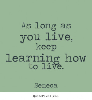 ... quote - As long as you live, keep learning how to live. - Life quotes