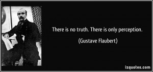 There is no truth. There is only perception. - Gustave Flaubert