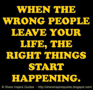 When the wrong people leave your life, the right things start ...