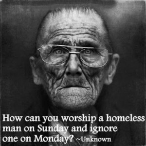 How can you worship a homeless man on sunday and ignore one on monday?