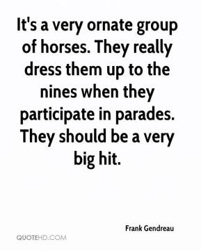 Frank Gendreau - It's a very ornate group of horses. They really dress ...