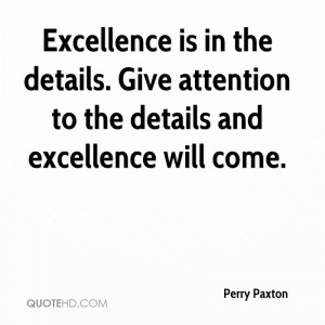 Excellence is in the details. Give attention to the details and ...