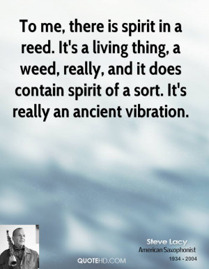 To me, there is spirit in a reed. It's a living thing, a weed, really ...
