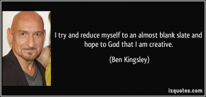 ... almost blank slate and hope to God that I am creative. - Ben Kingsley