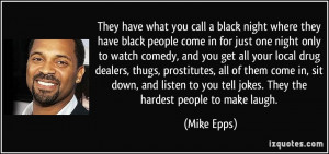 ... to you tell jokes. They the hardest people to make laugh. - Mike Epps
